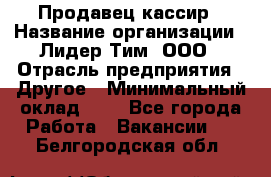 Продавец-кассир › Название организации ­ Лидер Тим, ООО › Отрасль предприятия ­ Другое › Минимальный оклад ­ 1 - Все города Работа » Вакансии   . Белгородская обл.